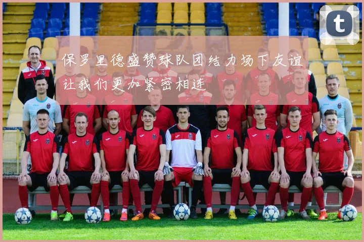 保罗里德盛赞球队团结力场下友谊让我们更加紧密相连