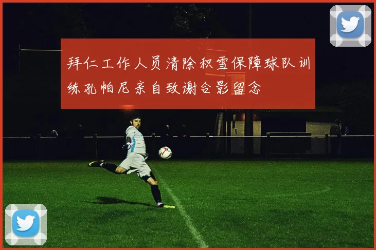 拜仁工作人员清除积雪保障球队训练孔帕尼亲自致谢合影留念
